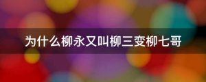 为什么柳永又叫柳三变柳七哥