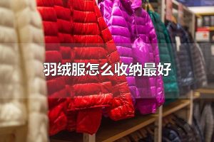 羽绒服怎么收纳最好 羽绒服如何清洗