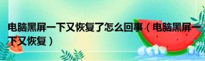 电脑黑屏一下又恢复了怎么回事（电脑黑屏一下又恢复）