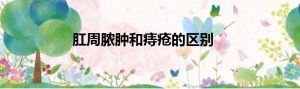 肛周脓肿和痔疮的区别