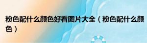 粉色配什么颜色好看图片大全（粉色配什么颜色）