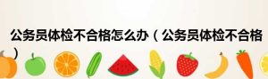 公务员体检不合格怎么办（公务员体检不合格）