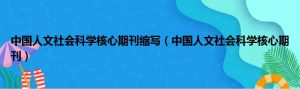 中国人文社会科学核心期刊缩写（中国人文社会科学核心期刊）