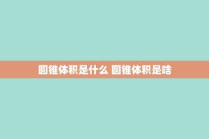 圆锥体积是什么 圆锥体积是啥
