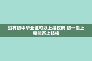 没有初中毕业证可以上技校吗 初一没上完能否上技校