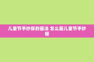 儿童节手抄报的画法 怎么画儿童节手抄报