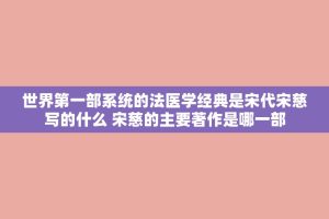 世界之一部系统的法医学经典是宋代宋慈写的什么 宋慈的主要著作是哪一部
