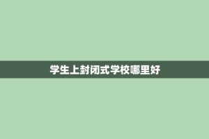 学生上封闭式学校哪里好