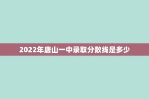 2022年唐山一中录取分数线是多少