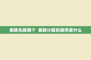 乘除先算哪个 乘除计算的顺序是什么