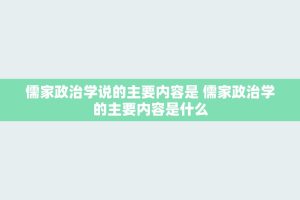 儒家政治学说的主要内容是 儒家政治学的主要内容是什么