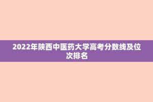 2022年陕西中医药大学高考分数线及位次排名
