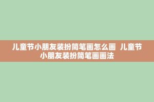 儿童节小朋友装扮简笔画怎么画 儿童节小朋友装扮简笔画画法