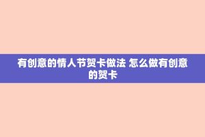 有创意的情人节贺卡做法 怎么做有创意的贺卡