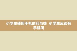 小学生使用手机的利与弊 小学生应该有手机吗