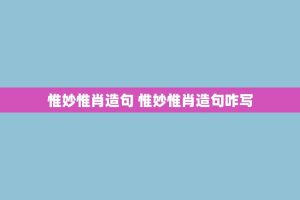 惟妙惟肖造句 惟妙惟肖造句咋写