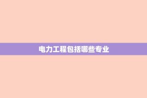电力工程包括哪些专业