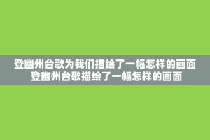 登幽州台歌为我们描绘了一幅怎样的画面 登幽州台歌描绘了一幅怎样的画面