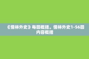 《儒林外史》每回概括。儒林外史1-56回内容概括