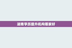 湖南学历提升机构哪家好