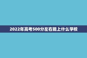 2022年高考500分左右能上什么学校