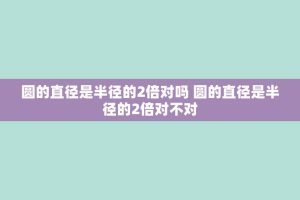 圆的直径是半径的2倍对吗 圆的直径是半径的2倍对不对
