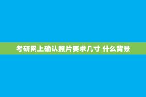 考研网上确认照片要求几寸 什么背景