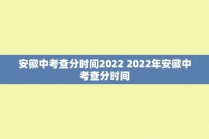安徽中考查分时间2022 2022年安徽中考查分时间