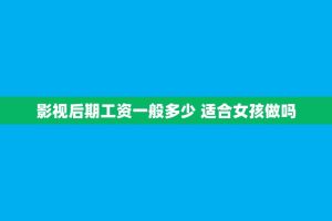 影视后期工资一般多少 适合女孩做吗