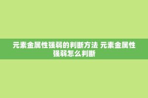 元素金属性强弱的判断 *** 元素金属性强弱怎么判断