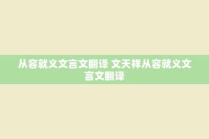 从容就义文言文翻译 文天祥从容就义文言文翻译