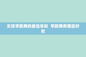 女孩学跳舞的更佳年龄 学跳舞有哪些好处