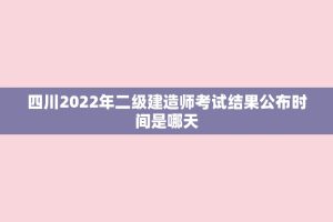 四川2022年二级建造师考试结果公布时间是哪天