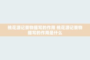 桃花源记景物描写的作用 桃花源记景物描写的作用是什么