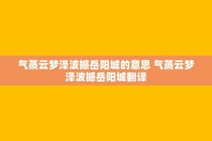 气蒸云梦泽波撼岳阳城的意思 气蒸云梦泽波撼岳阳城翻译