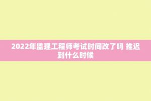 2022年监理工程师考试时间改了吗 推迟到什么时候
