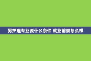 男护理专业要什么条件 就业前景怎么样