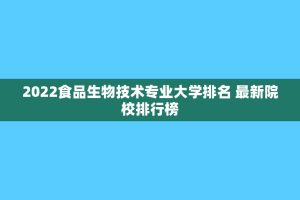 2022食品生物技术专业大学排名 最新院校排行榜