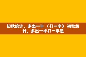 初秋统计，多出一半 （打一字） 初秋统计，多出一半打一字是