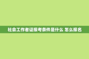 社会工作者证报考条件是什么 怎么报名