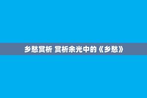 乡愁赏析 赏析余光中的《乡愁》