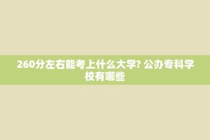 260分左右能考上什么大学? 公办专科学校有哪些