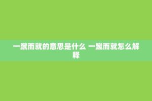 一蹴而就的意思是什么 一蹴而就怎么解释
