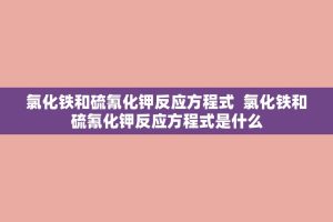氯化铁和硫氰化钾反应方程式 氯化铁和硫氰化钾反应方程式是什么