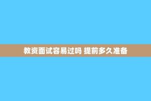 教资面试容易过吗 提前多久准备
