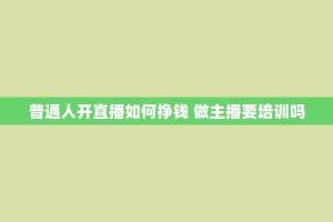普通人开直播如何挣钱 做主播要培训吗