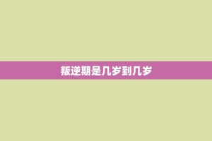 叛逆期是几岁到几岁