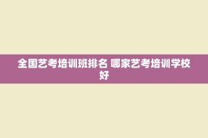 全国艺考培训班排名 哪家艺考培训学校好