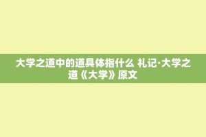 大学之道中的道具体指什么 礼记·大学之道《大学》原文