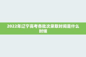 2022年辽宁高考各批次录取时间是什么时候